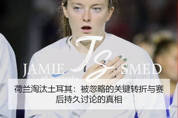 荷兰淘汰土耳其：被忽略的关键转折与赛后持久讨论的真相